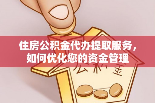 新津住房公积金代办提取服务，如何优化您的资金管理