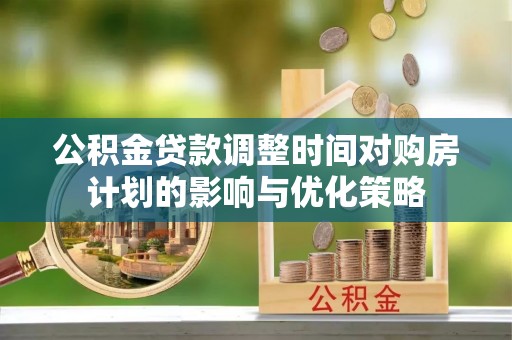 新津公积金贷款调整时间对购房计划的影响与优化策略