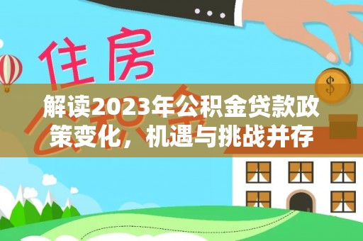 新津解读2023年公积金贷款政策变化，机遇与挑战并存