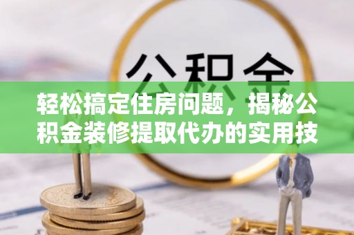 新津轻松搞定住房问题，揭秘公积金装修提取代办的实用技巧