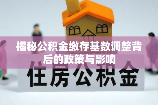 新津揭秘公积金缴存基数调整背后的政策与影响