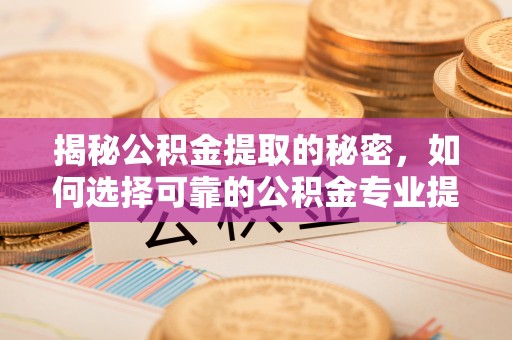 新津揭秘公积金提取的秘密，如何选择可靠的公积金专业提取代办服务
