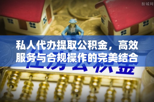 新津私人代办提取公积金，高效服务与合规操作的完美结合