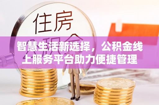 新津智慧生活新选择，公积金线上服务平台助力便捷管理
