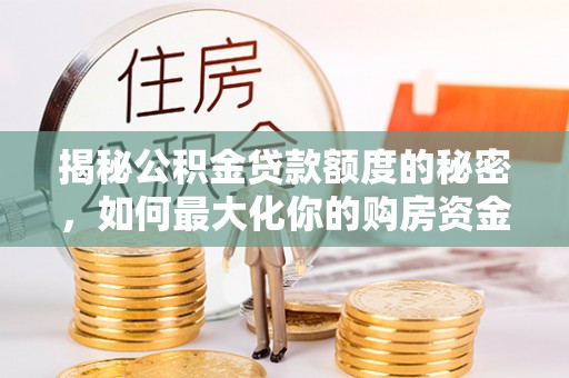 新津揭秘公积金贷款额度的秘密，如何最大化你的购房资金？