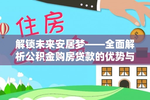 新津解锁未来安居梦——全面解析公积金购房贷款的优势与策略