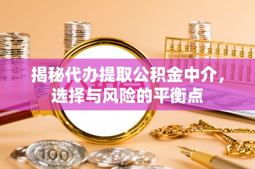 新津揭秘代办提取公积金中介，选择与风险的平衡点