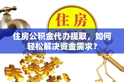 新津住房公积金代办提取，如何轻松解决资金需求？