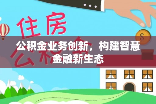 新津公积金业务创新，构建智慧金融新生态