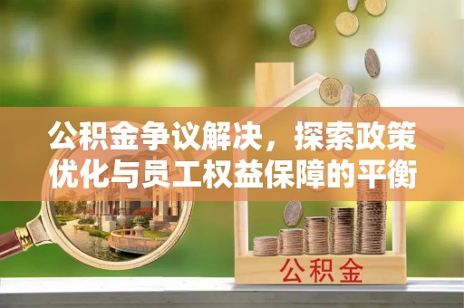 新津公积金争议解决，探索政策优化与员工权益保障的平衡点