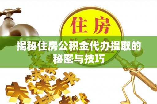 新津揭秘住房公积金代办提取的秘密与技巧