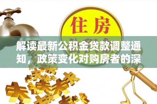 新津解读最新公积金贷款调整通知，政策变化对购房者的深远影响