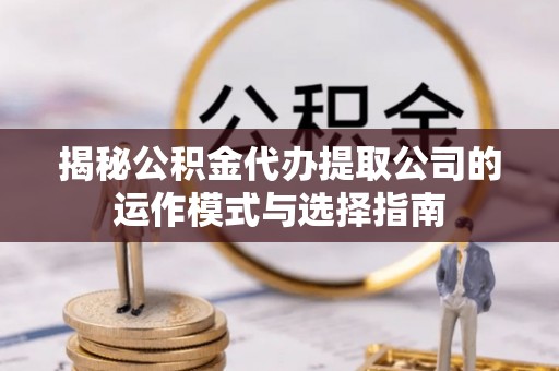 新津揭秘公积金代办提取公司的运作模式与选择指南