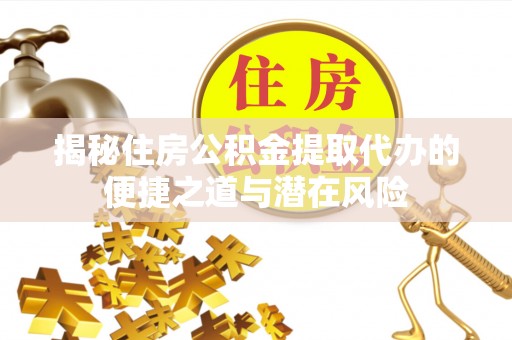 新津揭秘住房公积金提取代办的便捷之道与潜在风险