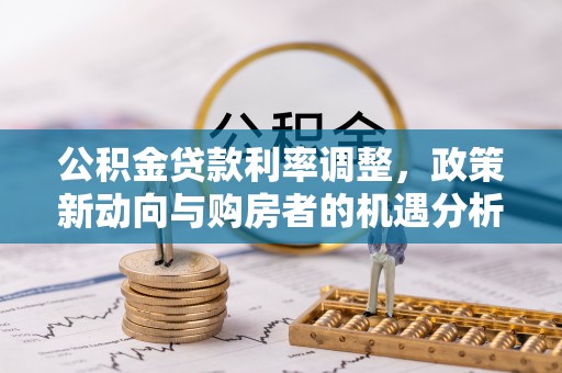 新津公积金贷款利率调整，政策新动向与购房者的机遇分析