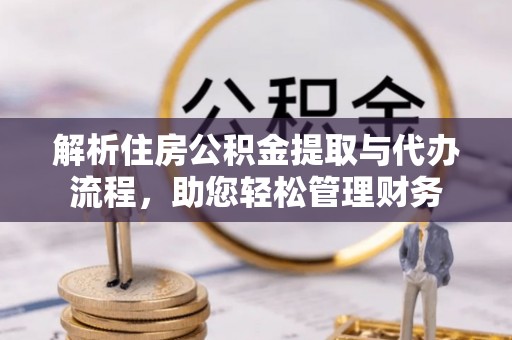 新津解析住房公积金提取与代办流程，助您轻松管理财务