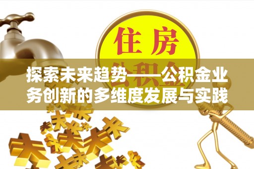 新津探索未来趋势——公积金业务创新的多维度发展与实践