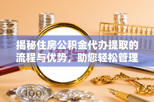 新津揭秘住房公积金代办提取的流程与优势，助您轻松管理资金
