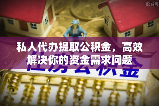 新津私人代办提取公积金，高效解决你的资金需求问题