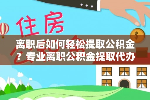 新津离职后如何轻松提取公积金？专业离职公积金提取代办服务指南