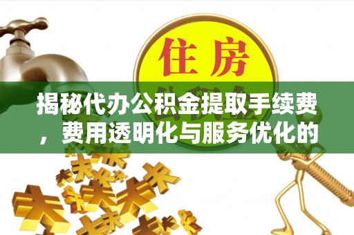 新津揭秘代办公积金提取手续费，费用透明化与服务优化的关键
