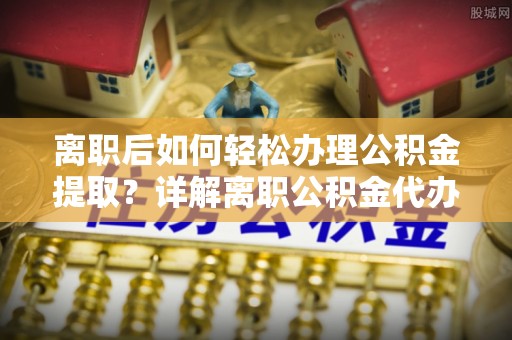 新津离职后如何轻松办理公积金提取？详解离职公积金代办提取流程