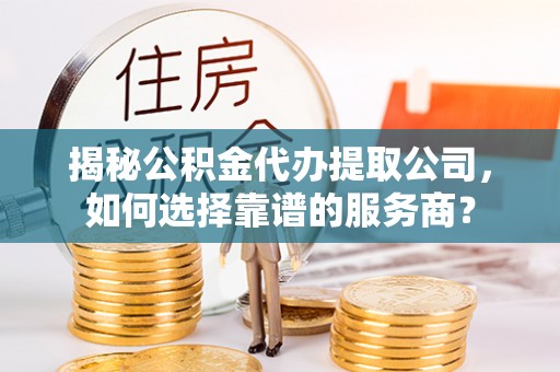 新津揭秘公积金代办提取公司，如何选择靠谱的服务商？
