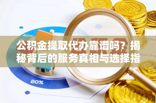 新津公积金提取代办靠谱吗？揭秘背后的服务真相与选择指南