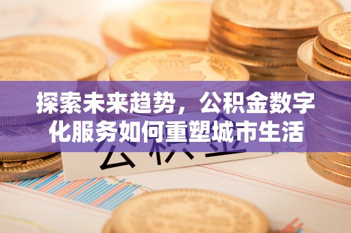 新津探索未来趋势，公积金数字化服务如何重塑城市生活
