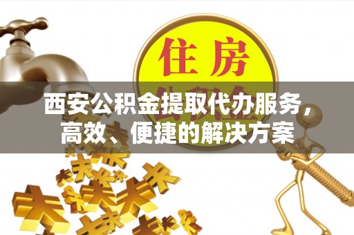 新津西安公积金提取代办服务，高效、便捷的解决方案