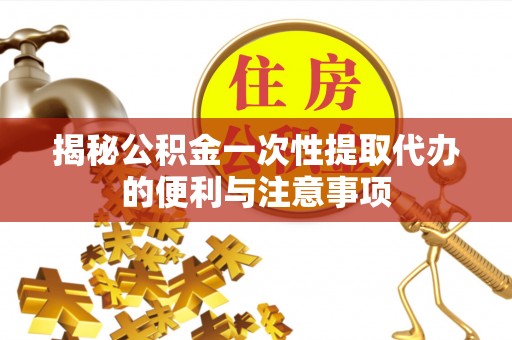 新津揭秘公积金一次性提取代办的便利与注意事项