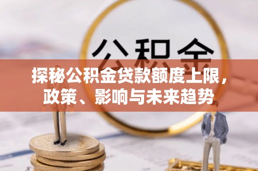 新津探秘公积金贷款额度上限，政策、影响与未来趋势