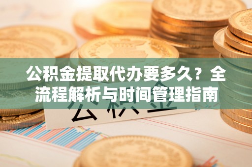 新津公积金提取代办要多久？全流程解析与时间管理指南