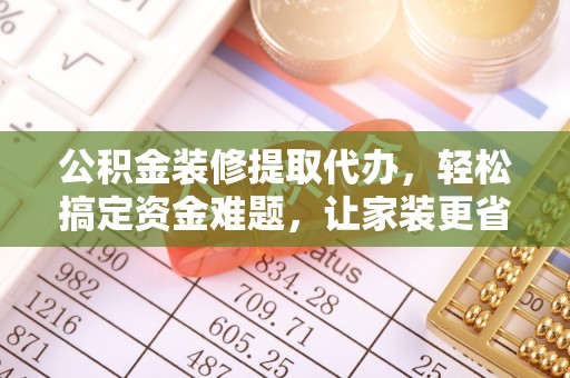 新津公积金装修提取代办，轻松搞定资金难题，让家装更省心