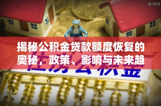 新津揭秘公积金贷款额度恢复的奥秘，政策、影响与未来趋势