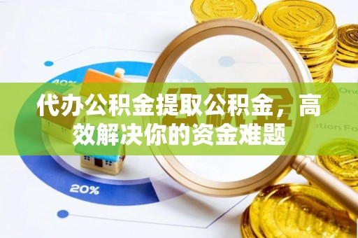 新津代办公积金提取公积金，高效解决你的资金难题