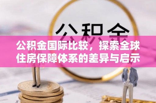 新津公积金国际比较，探索全球住房保障体系的差异与启示