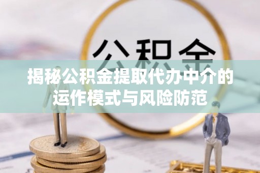 新津揭秘公积金提取代办中介的运作模式与风险防范