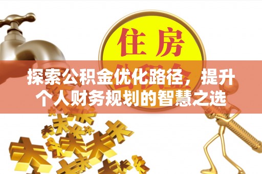 新津探索公积金优化路径，提升个人财务规划的智慧之选