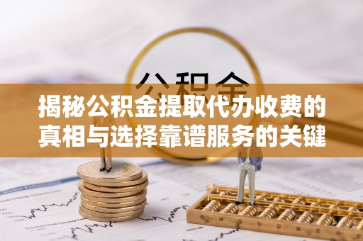 新津揭秘公积金提取代办收费的真相与选择靠谱服务的关键