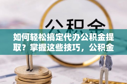 新津如何轻松搞定代办公积金提取？掌握这些技巧，公积金到手不是梦！