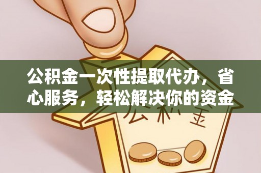 新津公积金一次性提取代办，省心服务，轻松解决你的资金需求