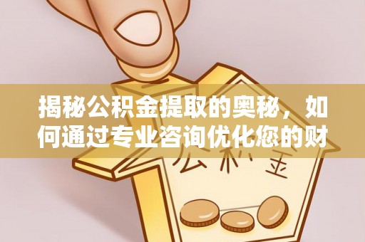 新津揭秘公积金提取的奥秘，如何通过专业咨询优化您的财务规划
