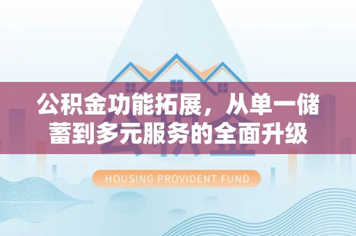 新津公积金功能拓展，从单一储蓄到多元服务的全面升级