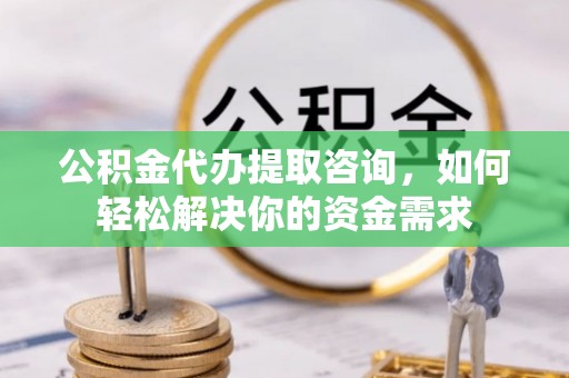 新津公积金代办提取咨询，如何轻松解决你的资金需求