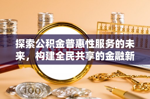 新津探索公积金普惠性服务的未来，构建全民共享的金融新生态