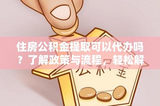 新津住房公积金提取可以代办吗？了解政策与流程，轻松解决你的疑问