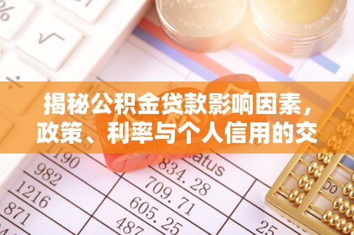 新津揭秘公积金贷款影响因素，政策、利率与个人信用的交织作用