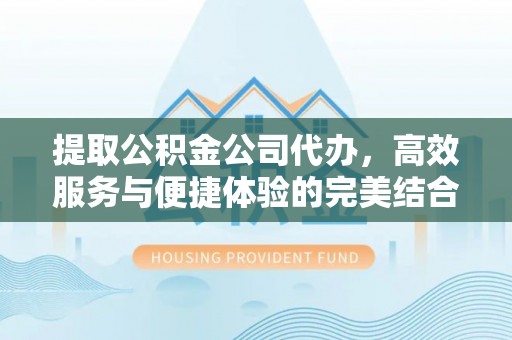 新津提取公积金公司代办，高效服务与便捷体验的完美结合