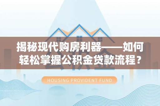 新津揭秘现代购房利器——如何轻松掌握公积金贷款流程？